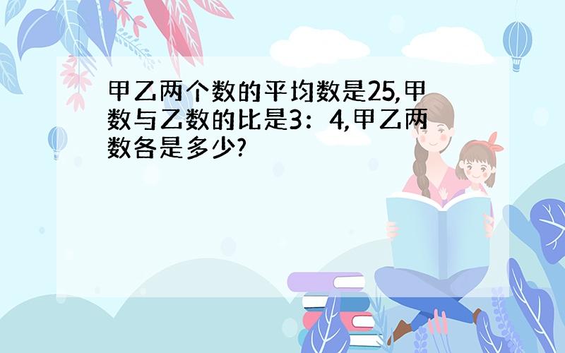 甲乙两个数的平均数是25,甲数与乙数的比是3：4,甲乙两数各是多少?