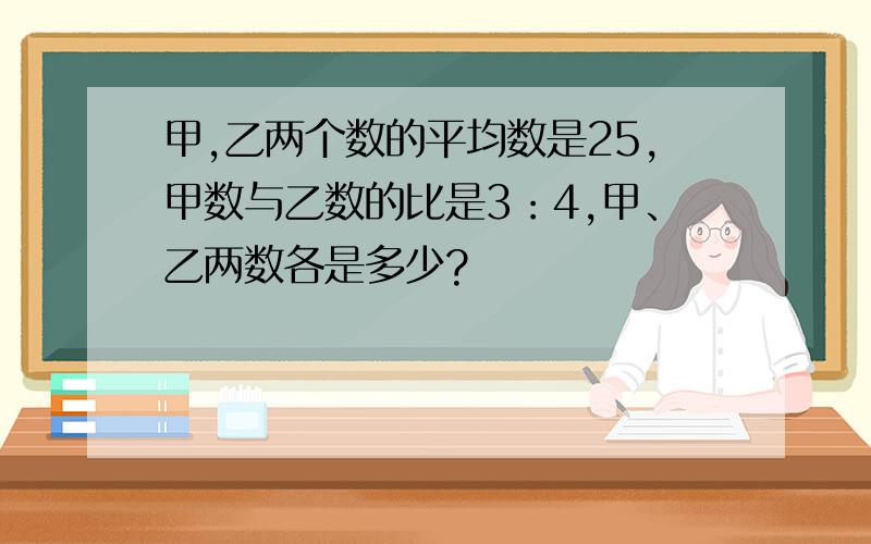 甲,乙两个数的平均数是25,甲数与乙数的比是3：4,甲、乙两数各是多少?