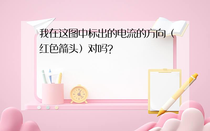 我在这图中标出的电流的方向（红色箭头）对吗?