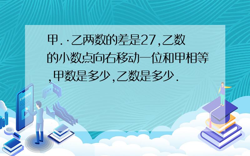 甲.·乙两数的差是27,乙数的小数点向右移动一位和甲相等,甲数是多少,乙数是多少.