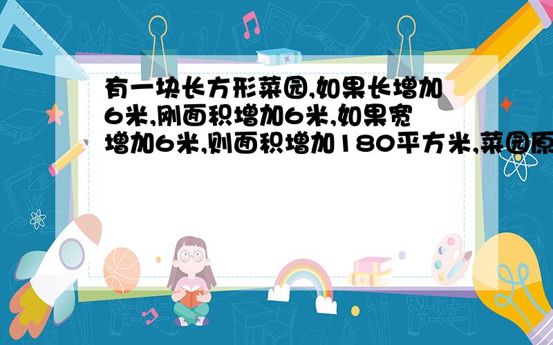 有一块长方形菜园,如果长增加6米,刚面积增加6米,如果宽增加6米,则面积增加180平方米,菜园原来面积是多少