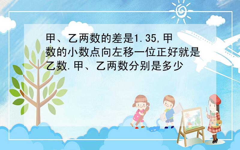 甲、乙两数的差是1.35,甲数的小数点向左移一位正好就是乙数.甲、乙两数分别是多少