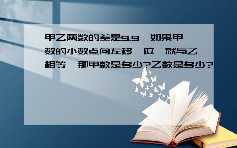 甲乙两数的差是9.9,如果甲数的小数点向左移一位,就与乙相等,那甲数是多少?乙数是多少?