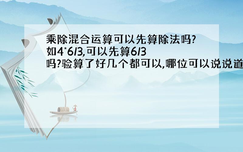 乘除混合运算可以先算除法吗?如4*6/3,可以先算6/3吗?验算了好几个都可以,哪位可以说说道理?这样通用吗