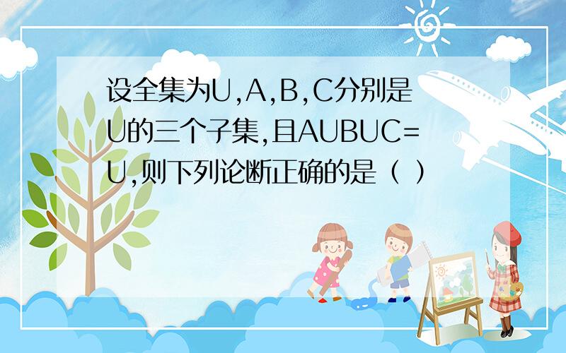 设全集为U,A,B,C分别是U的三个子集,且AUBUC=U,则下列论断正确的是（ ）