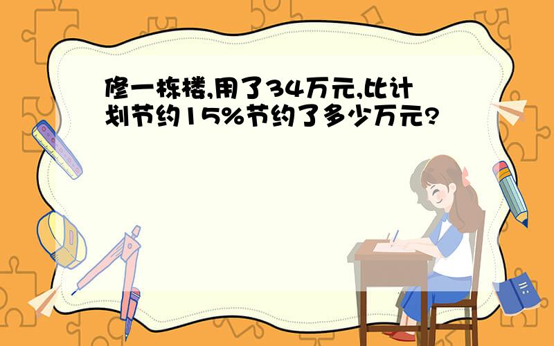 修一栋楼,用了34万元,比计划节约15%节约了多少万元?