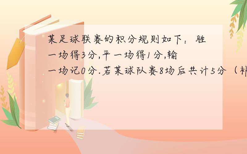 某足球联赛的积分规则如下：胜一场得3分,平一场得1分,输一场记0分.若某球队赛8场后共计5分（补充）