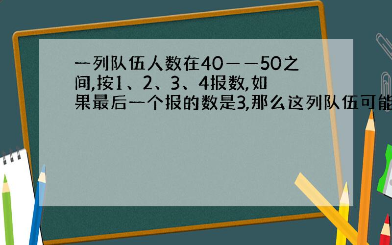 一列队伍人数在40——50之间,按1、2、3、4报数,如果最后一个报的数是3,那么这列队伍可能有几人?