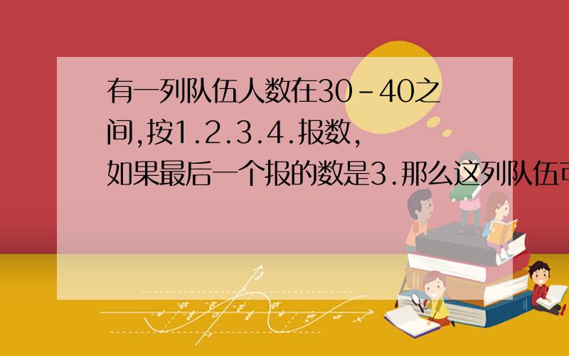 有一列队伍人数在30-40之间,按1.2.3.4.报数,如果最后一个报的数是3.那么这列队伍可能有几个人?有几种可能?