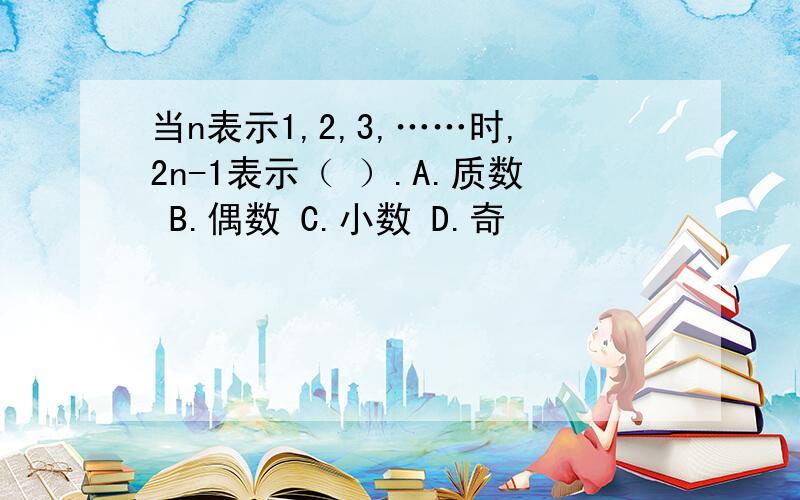 当n表示1,2,3,……时,2n-1表示（ ）.A.质数 B.偶数 C.小数 D.奇