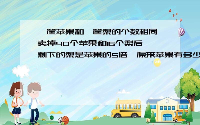 一筐苹果和一筐梨的个数相同,卖掉40个苹果和16个梨后,剩下的梨是苹果的5倍,原来苹果有多少个