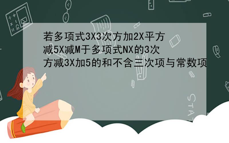 若多项式3X3次方加2X平方减5X减M于多项式NX的3次方减3X加5的和不含三次项与常数项