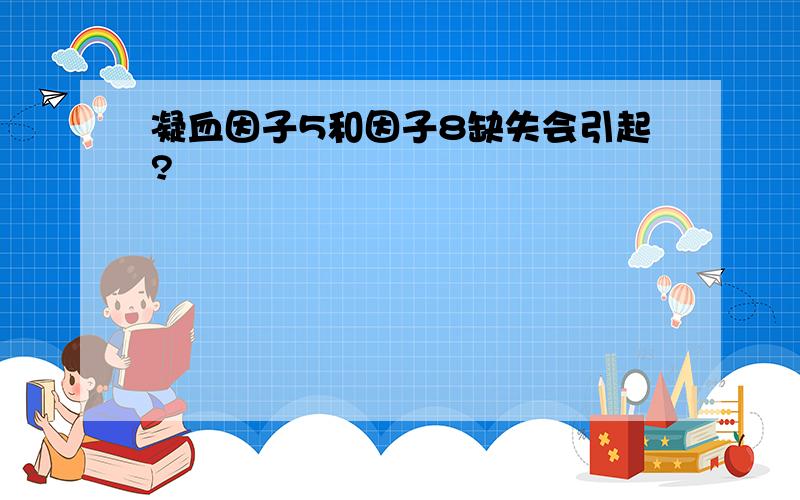 凝血因子5和因子8缺失会引起?