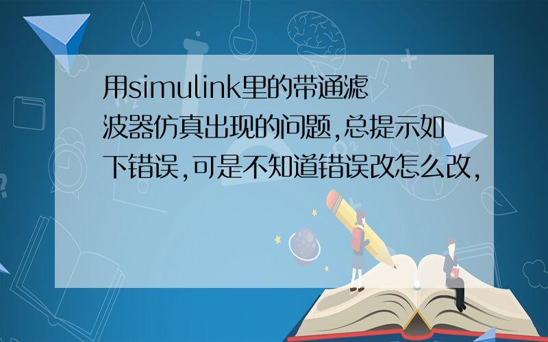 用simulink里的带通滤波器仿真出现的问题,总提示如下错误,可是不知道错误改怎么改,