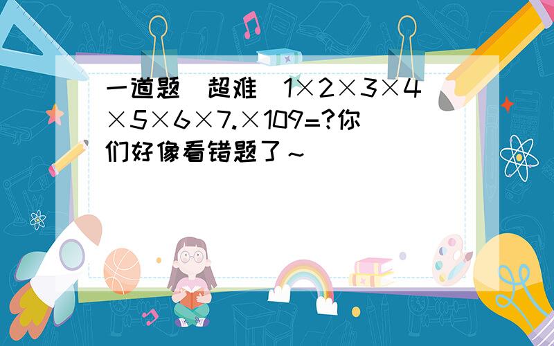 一道题（超难）1×2×3×4×5×6×7.×109=?你们好像看错题了～