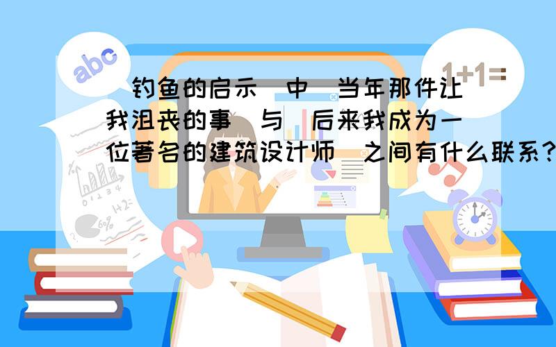 （钓鱼的启示）中＂当年那件让我沮丧的事＂与＂后来我成为一位著名的建筑设计师＂之间有什么联系?