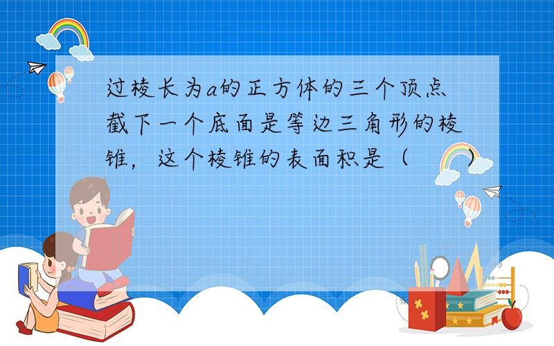 过棱长为a的正方体的三个顶点截下一个底面是等边三角形的棱锥，这个棱锥的表面积是（　　）