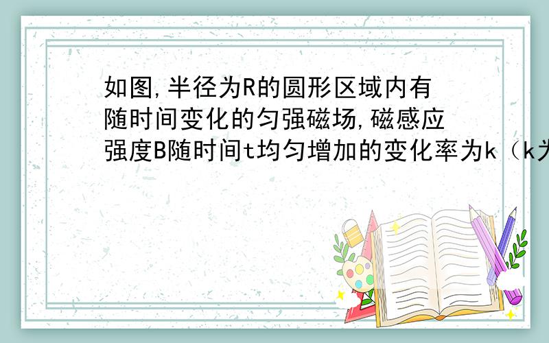 如图,半径为R的圆形区域内有随时间变化的匀强磁场,磁感应强度B随时间t均匀增加的变化率为k（k为常数）,t=0时的磁感应