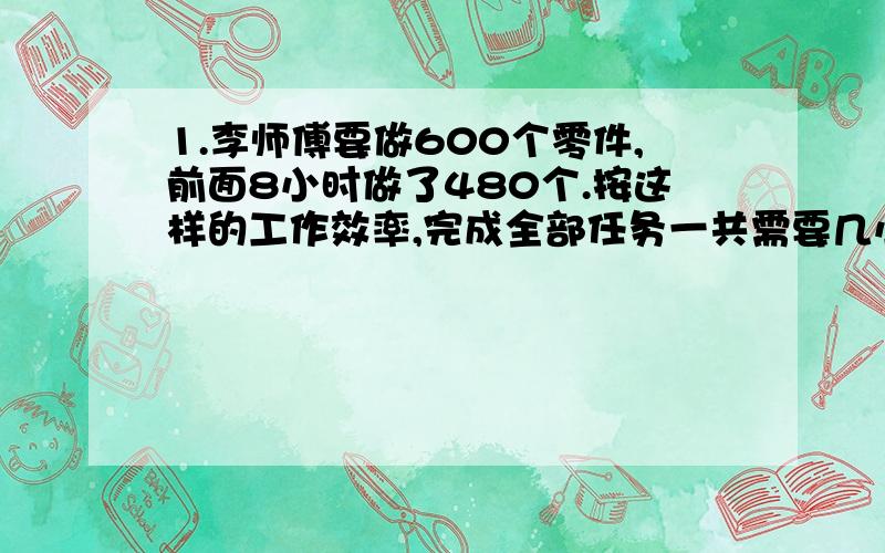 1.李师傅要做600个零件,前面8小时做了480个.按这样的工作效率,完成全部任务一共需要几小时?(用比例解）