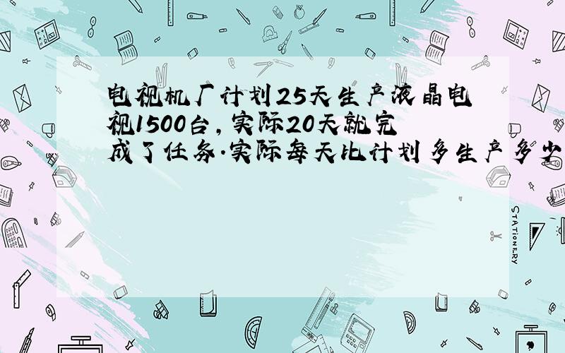 电视机厂计划25天生产液晶电视1500台,实际20天就完成了任务.实际每天比计划多生产多少台?