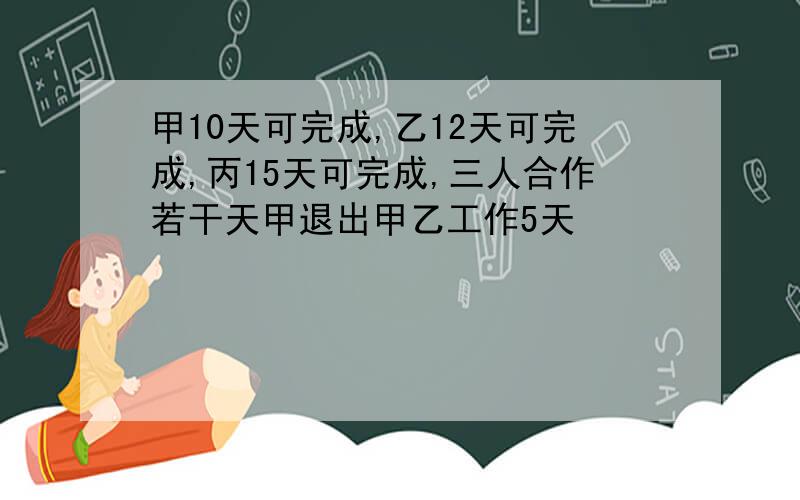 甲10天可完成,乙12天可完成,丙15天可完成,三人合作若干天甲退出甲乙工作5天