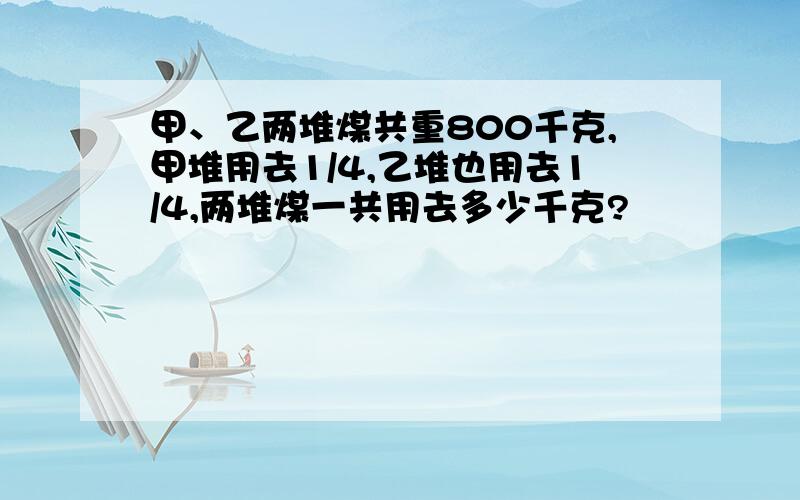 甲、乙两堆煤共重800千克,甲堆用去1/4,乙堆也用去1/4,两堆煤一共用去多少千克?