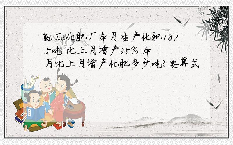 勤风化肥厂本月生产化肥187.5吨 比上月增产25% 本月比上月增产化肥多少吨?要算式