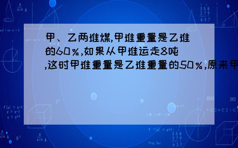 甲、乙两堆煤,甲堆重量是乙堆的60％,如果从甲堆运走8吨,这时甲堆重量是乙堆重量的50％,原来甲乙两堆煤各多少吨?