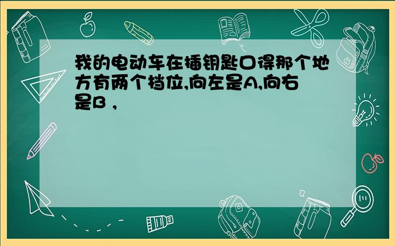 我的电动车在插钥匙口得那个地方有两个档位,向左是A,向右是B ,