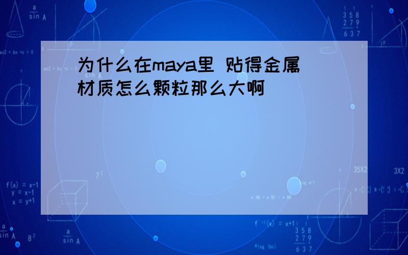 为什么在maya里 贴得金属材质怎么颗粒那么大啊