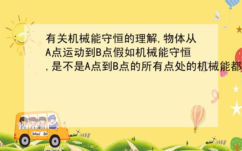 有关机械能守恒的理解,物体从A点运动到B点假如机械能守恒,是不是A点到B点的所有点处的机械能都相等且