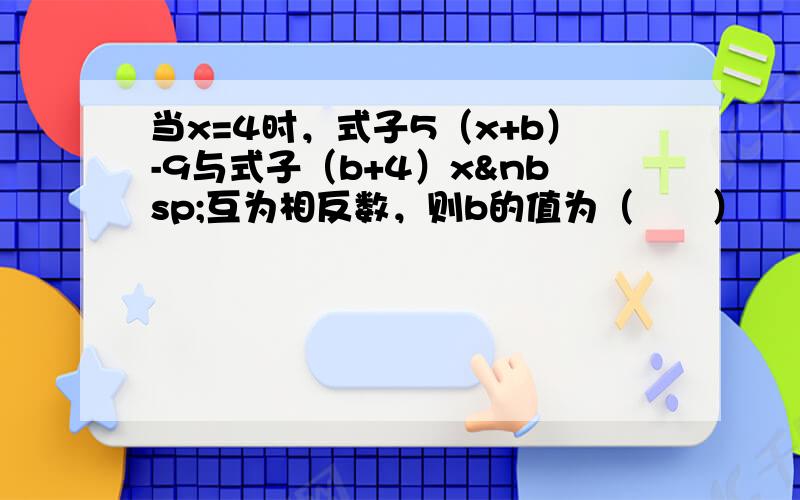 当x=4时，式子5（x+b）-9与式子（b+4）x 互为相反数，则b的值为（　　）