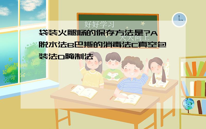 袋装火腿肠的保存方法是?A 脱水法B巴斯的消毒法C真空包装法D腌制法