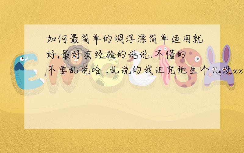 如何最简单的调浮漂简单适用就好,最好有经验的说说.不懂的不要乱说哈 .乱说的我诅咒他生个儿没xx.分肯定很高