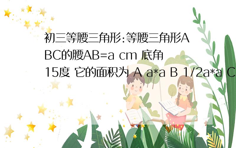 初三等腰三角形:等腰三角形ABC的腰AB=a cm 底角15度 它的面积为 A a*a B 1/2a*a C 1/3a*