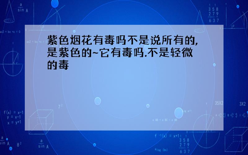 紫色烟花有毒吗不是说所有的,是紫色的~它有毒吗.不是轻微的毒