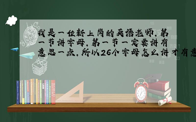 我是一位新上岗的英语老师,第一节讲字母,第一节一定要讲有意思一点,所以26个字母怎么讲才有意思呢?