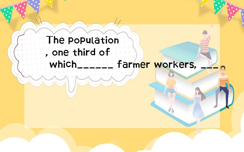 The population, one third of which______ farmer workers, ___