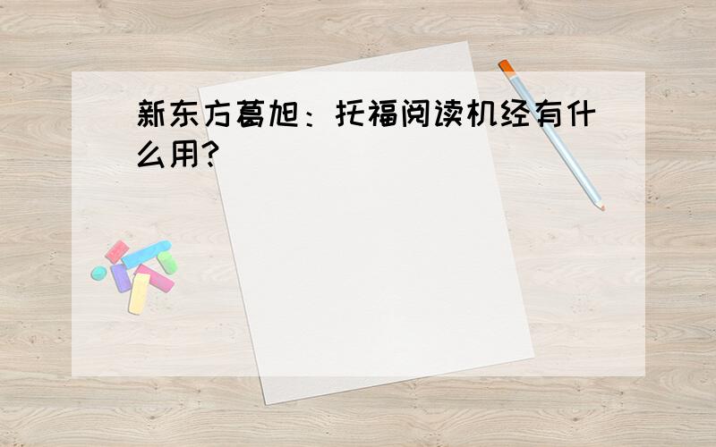 新东方葛旭：托福阅读机经有什么用?