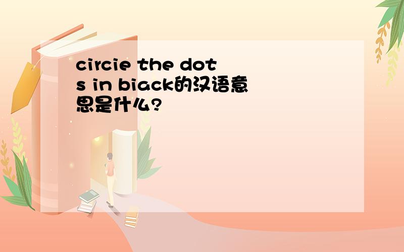 circie the dots in biack的汉语意思是什么?