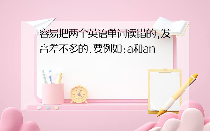 容易把两个英语单词读错的,发音差不多的.要例如:a和an