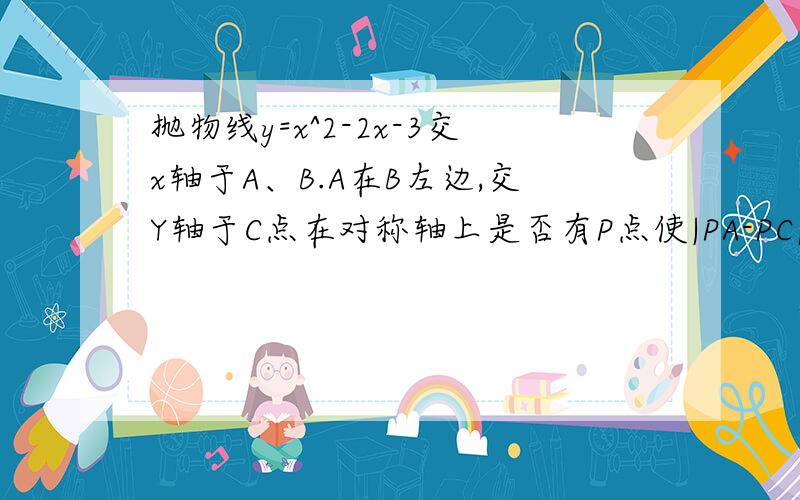 抛物线y=x^2-2x-3交x轴于A、B.A在B左边,交Y轴于C点在对称轴上是否有P点使|PA-PC|最大