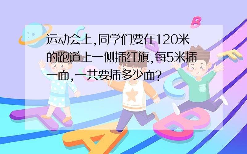 运动会上,同学们要在120米的跑道上一侧插红旗,每5米插一面,一共要插多少面?