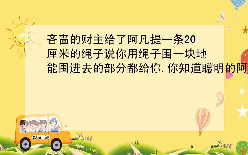 吝啬的财主给了阿凡提一条20厘米的绳子说你用绳子围一块地能围进去的部分都给你.你知道聪明的阿凡提是怎