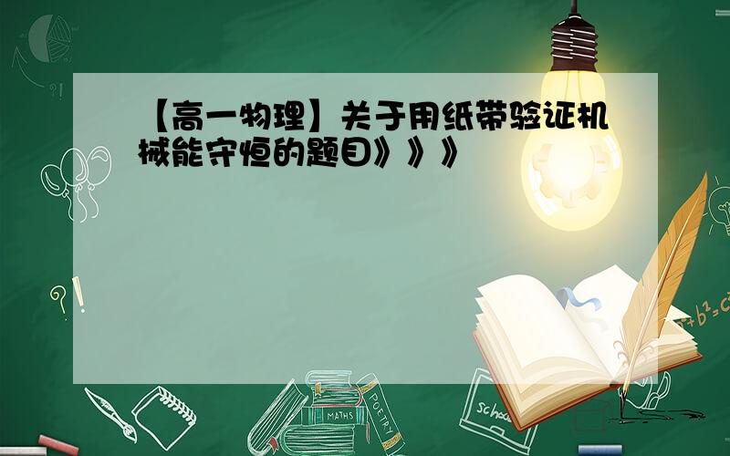 【高一物理】关于用纸带验证机械能守恒的题目》》》