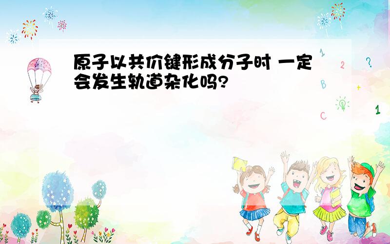 原子以共价键形成分子时 一定会发生轨道杂化吗?