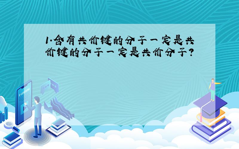 1.含有共价键的分子一定是共价键的分子一定是共价分子?