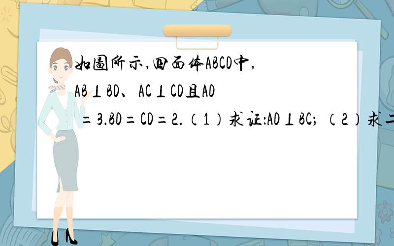 如图所示,四面体ABCD中,AB⊥BD、AC⊥CD且AD =3．BD=CD=2.（1）求证：AD⊥BC； （2）求二面角