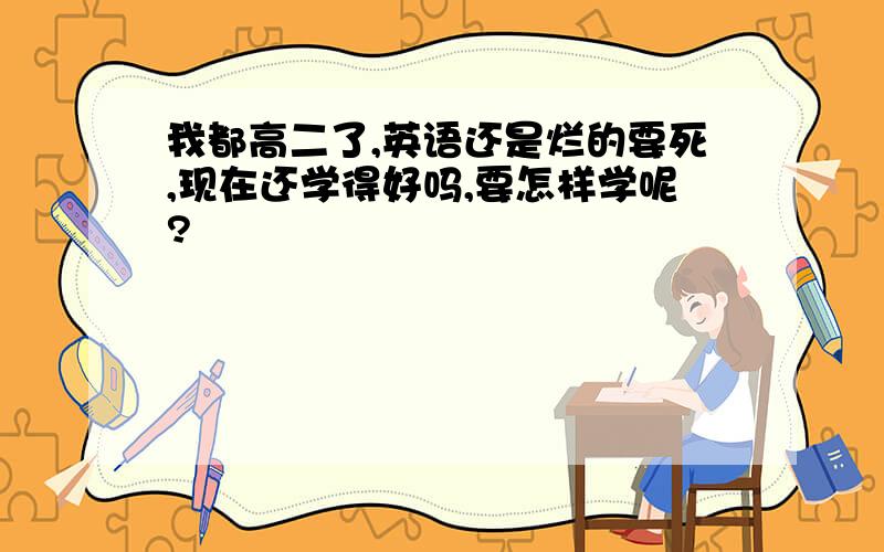 我都高二了,英语还是烂的要死,现在还学得好吗,要怎样学呢?