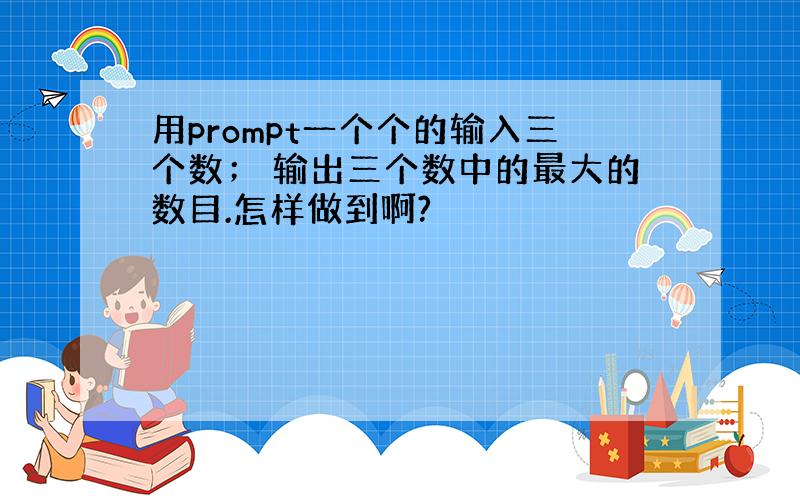 用prompt一个个的输入三个数； 输出三个数中的最大的数目.怎样做到啊?